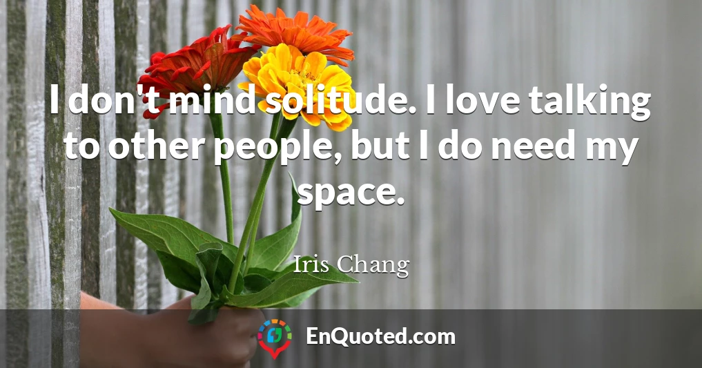 I don't mind solitude. I love talking to other people, but I do need my space.