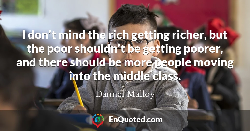 I don't mind the rich getting richer, but the poor shouldn't be getting poorer, and there should be more people moving into the middle class.