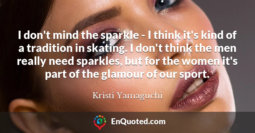 I don't mind the sparkle - I think it's kind of a tradition in skating. I don't think the men really need sparkles, but for the women it's part of the glamour of our sport.