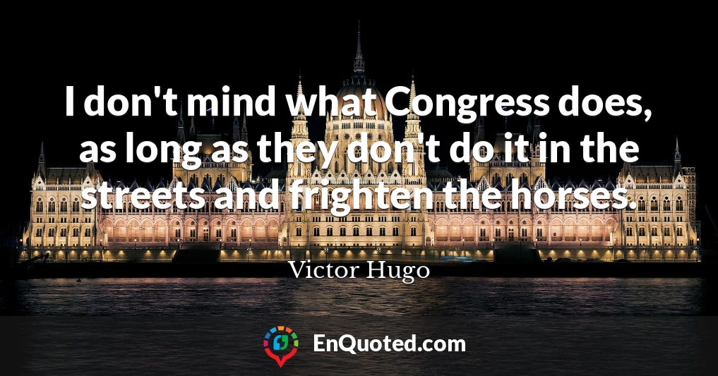 I don't mind what Congress does, as long as they don't do it in the streets and frighten the horses.