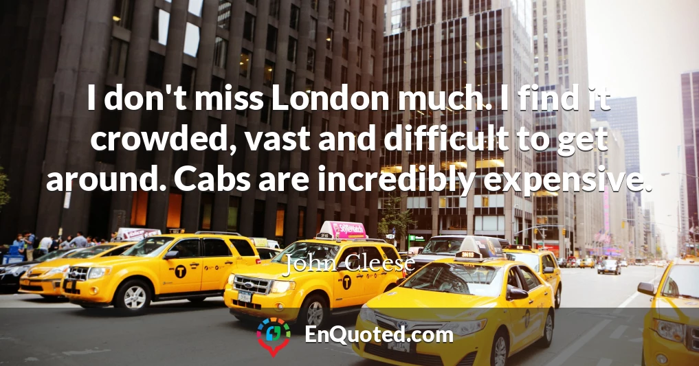 I don't miss London much. I find it crowded, vast and difficult to get around. Cabs are incredibly expensive.