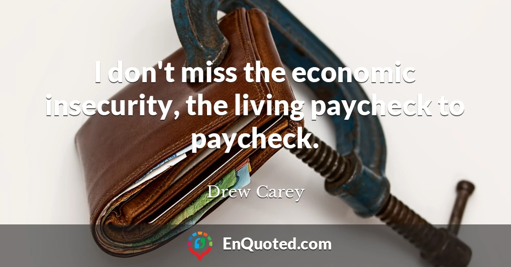 I don't miss the economic insecurity, the living paycheck to paycheck.