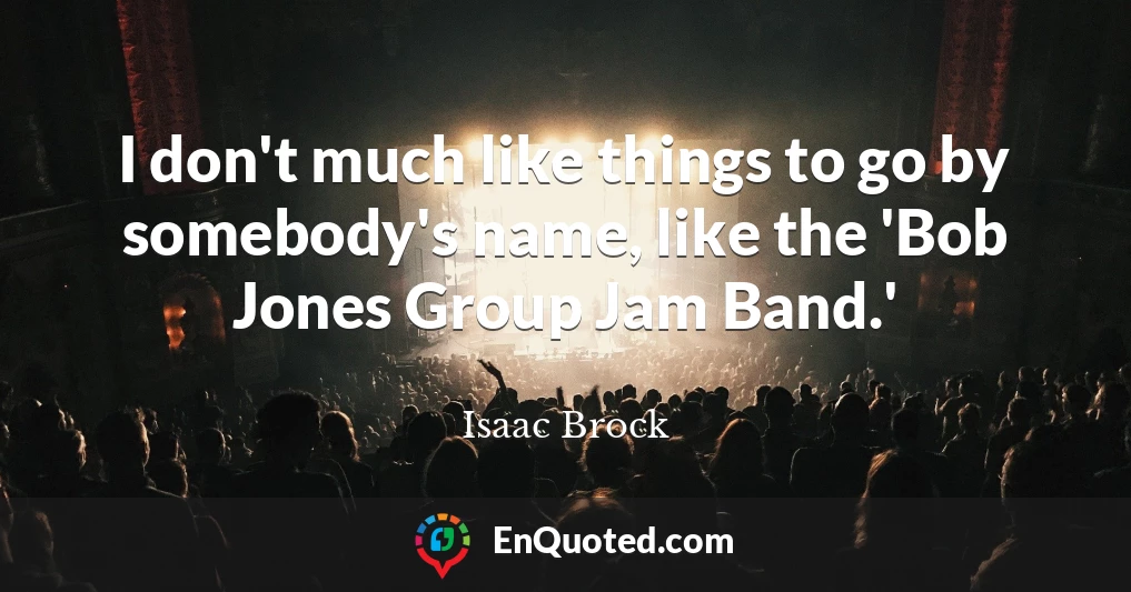 I don't much like things to go by somebody's name, like the 'Bob Jones Group Jam Band.'