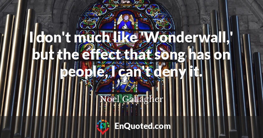 I don't much like 'Wonderwall,' but the effect that song has on people, I can't deny it.