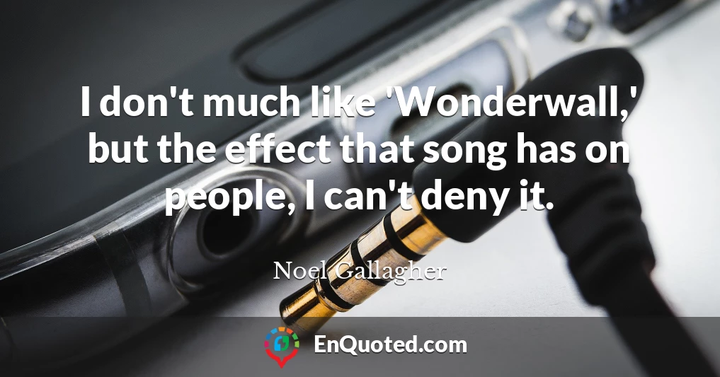 I don't much like 'Wonderwall,' but the effect that song has on people, I can't deny it.