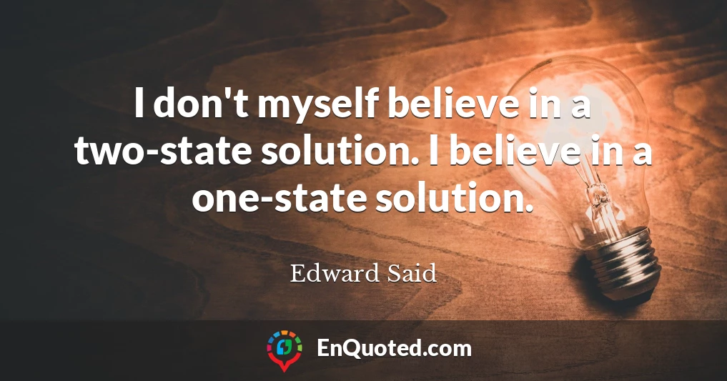 I don't myself believe in a two-state solution. I believe in a one-state solution.