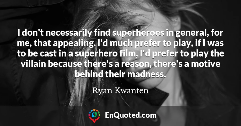 I don't necessarily find superheroes in general, for me, that appealing. I'd much prefer to play, if I was to be cast in a superhero film, I'd prefer to play the villain because there's a reason, there's a motive behind their madness.