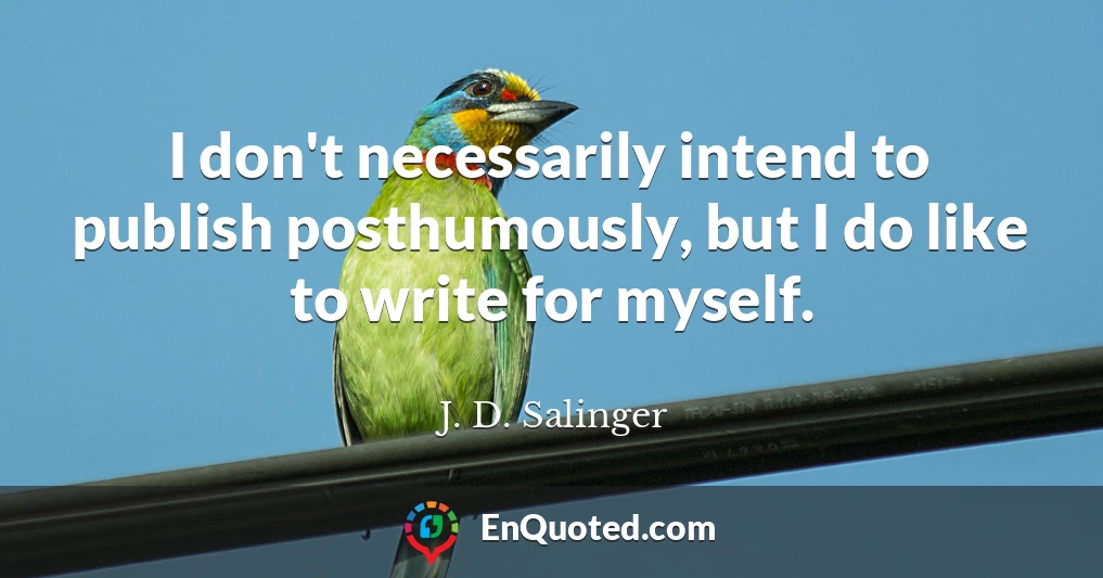 I don't necessarily intend to publish posthumously, but I do like to write for myself.