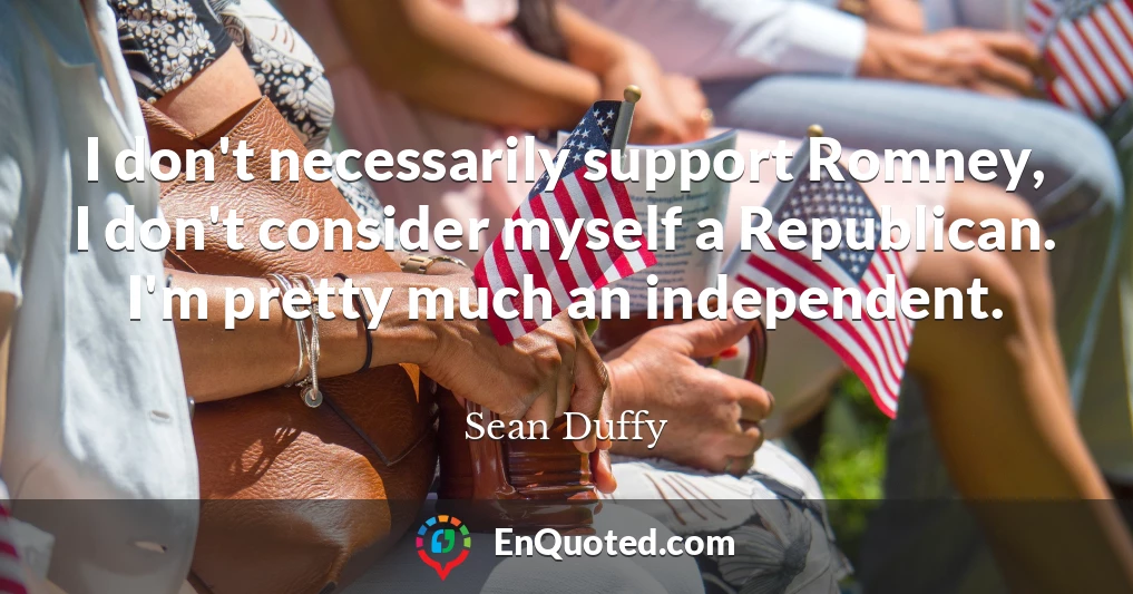 I don't necessarily support Romney, I don't consider myself a Republican. I'm pretty much an independent.