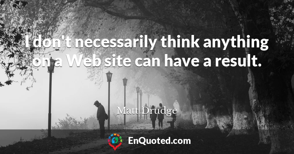 I don't necessarily think anything on a Web site can have a result.