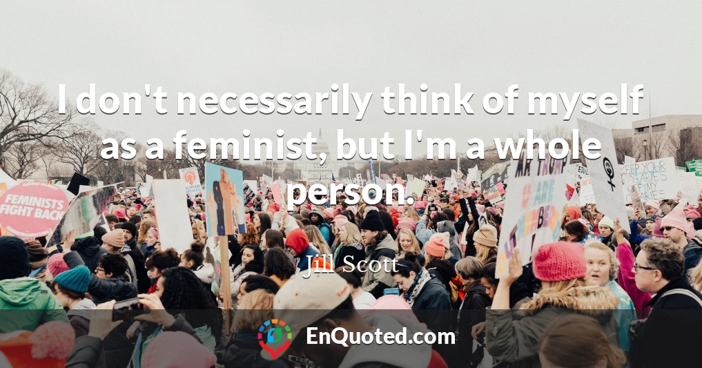 I don't necessarily think of myself as a feminist, but I'm a whole person.