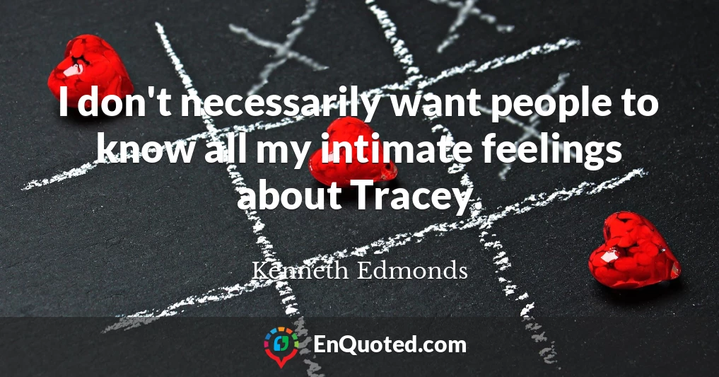 I don't necessarily want people to know all my intimate feelings about Tracey.