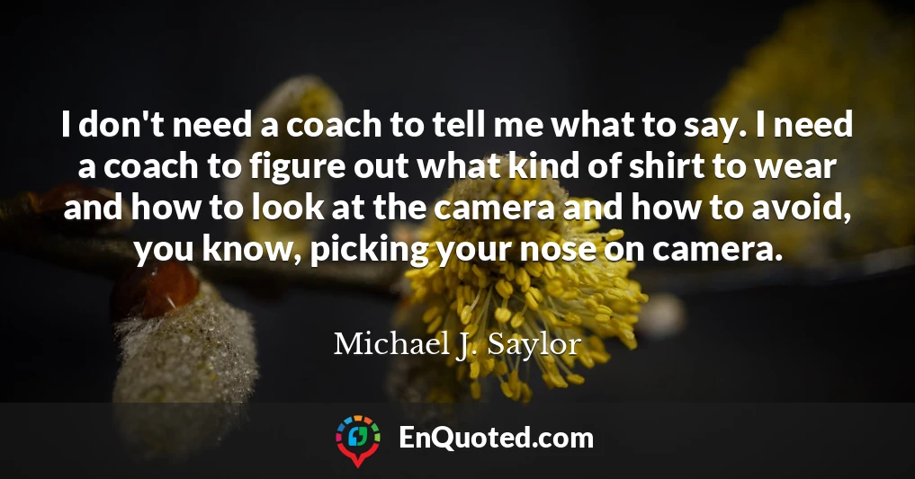 I don't need a coach to tell me what to say. I need a coach to figure out what kind of shirt to wear and how to look at the camera and how to avoid, you know, picking your nose on camera.