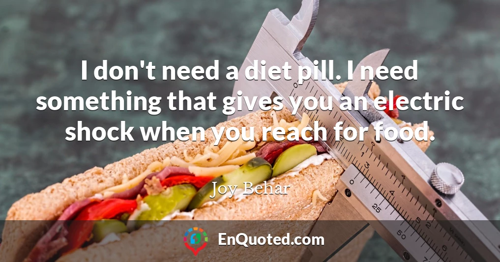 I don't need a diet pill. I need something that gives you an electric shock when you reach for food.