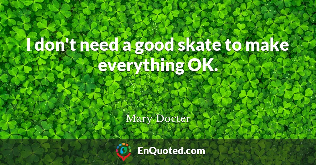 I don't need a good skate to make everything OK.