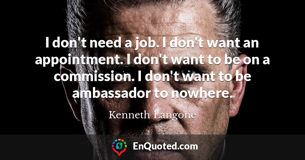 I don't need a job. I don't want an appointment. I don't want to be on a commission. I don't want to be ambassador to nowhere.