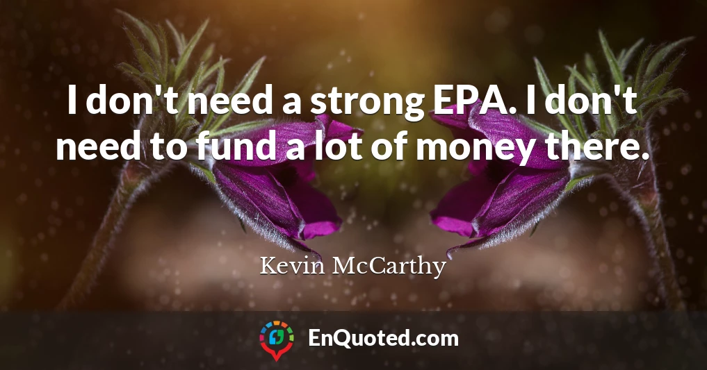 I don't need a strong EPA. I don't need to fund a lot of money there.