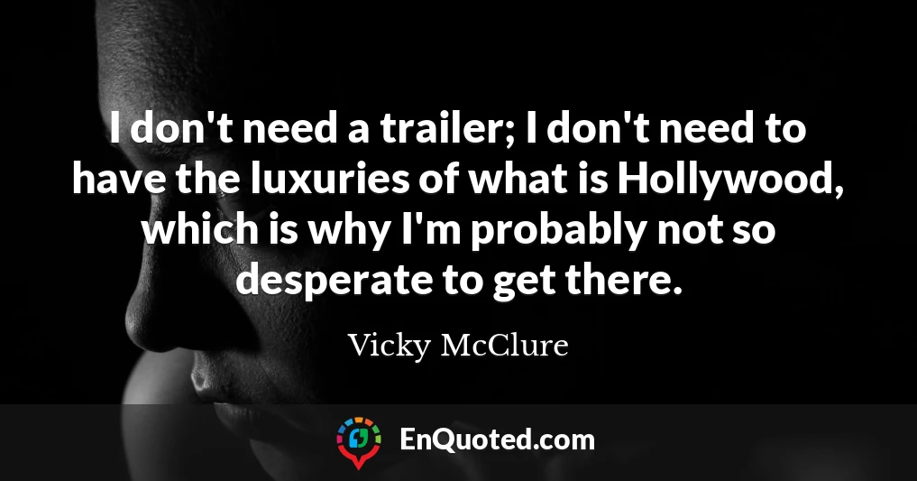 I don't need a trailer; I don't need to have the luxuries of what is Hollywood, which is why I'm probably not so desperate to get there.