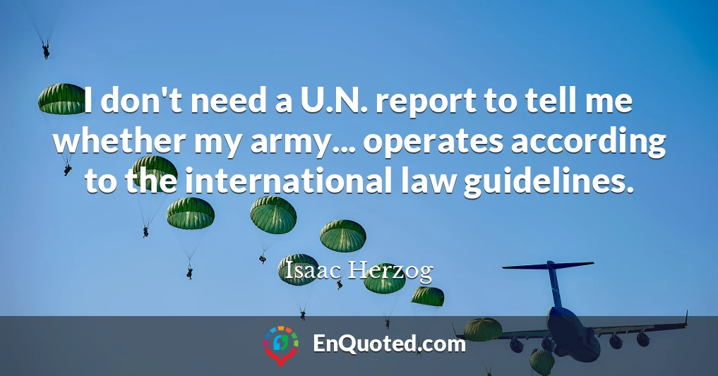 I don't need a U.N. report to tell me whether my army... operates according to the international law guidelines.