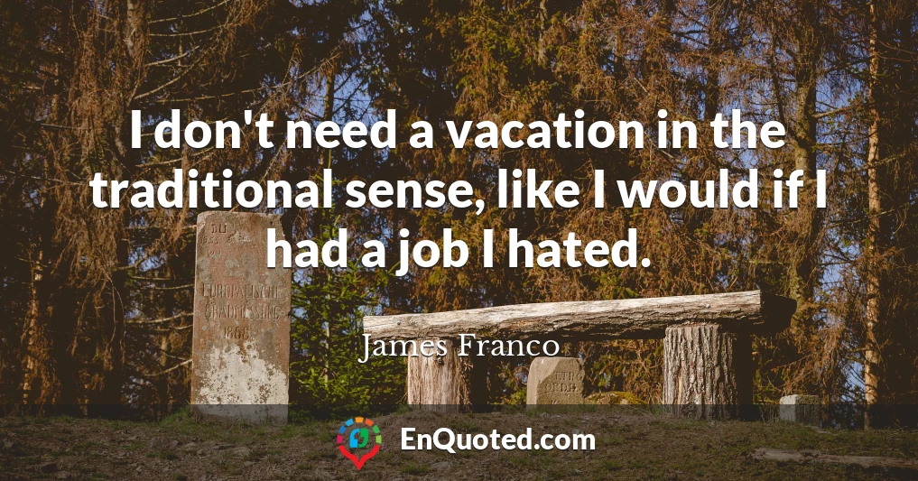 I don't need a vacation in the traditional sense, like I would if I had a job I hated.