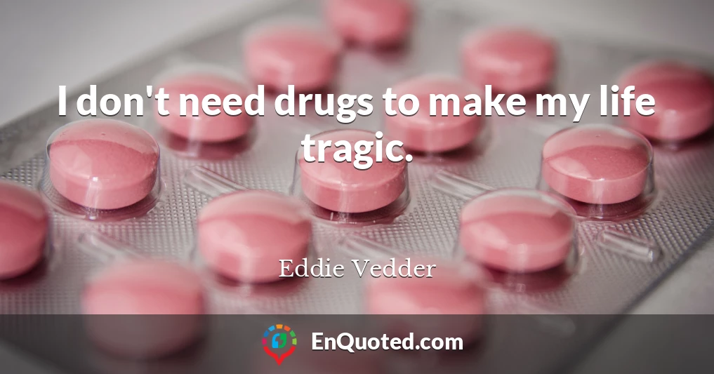 I don't need drugs to make my life tragic.