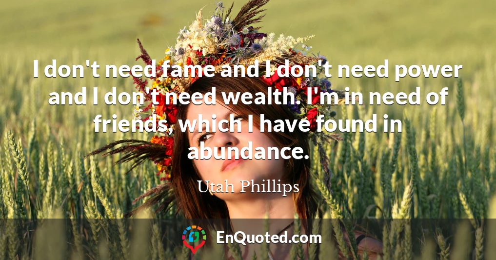 I don't need fame and I don't need power and I don't need wealth. I'm in need of friends, which I have found in abundance.