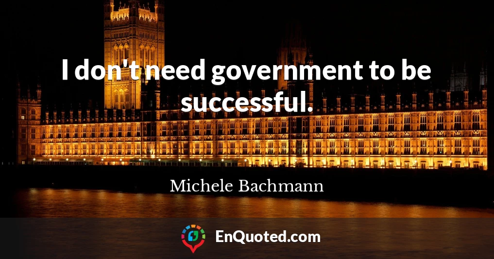 I don't need government to be successful.