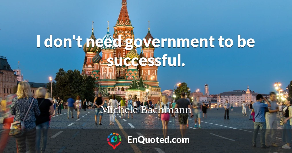 I don't need government to be successful.