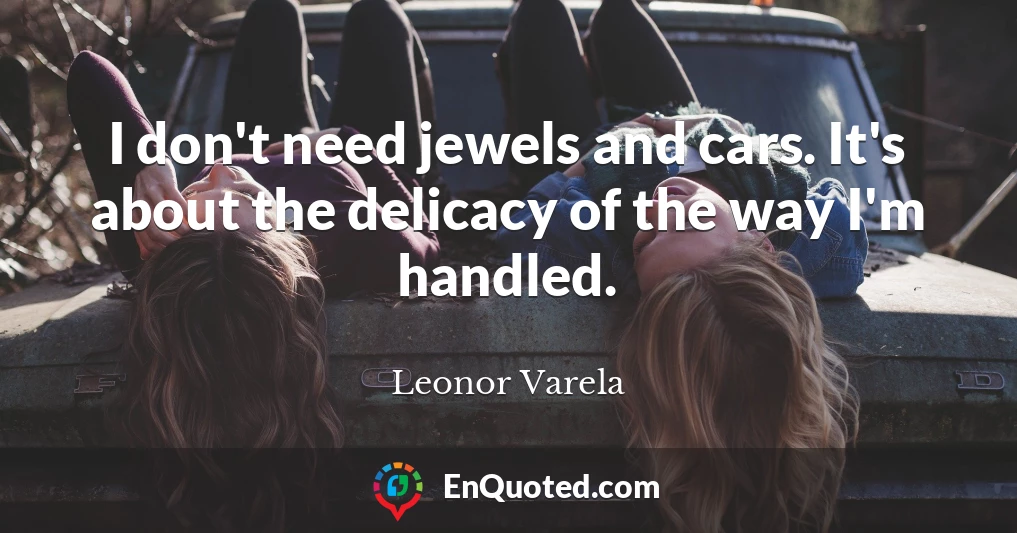 I don't need jewels and cars. It's about the delicacy of the way I'm handled.