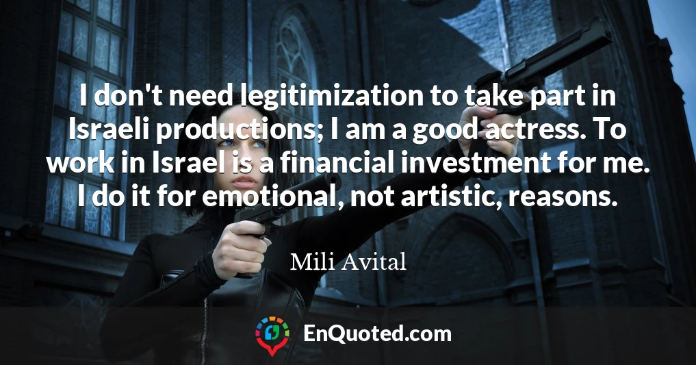 I don't need legitimization to take part in Israeli productions; I am a good actress. To work in Israel is a financial investment for me. I do it for emotional, not artistic, reasons.