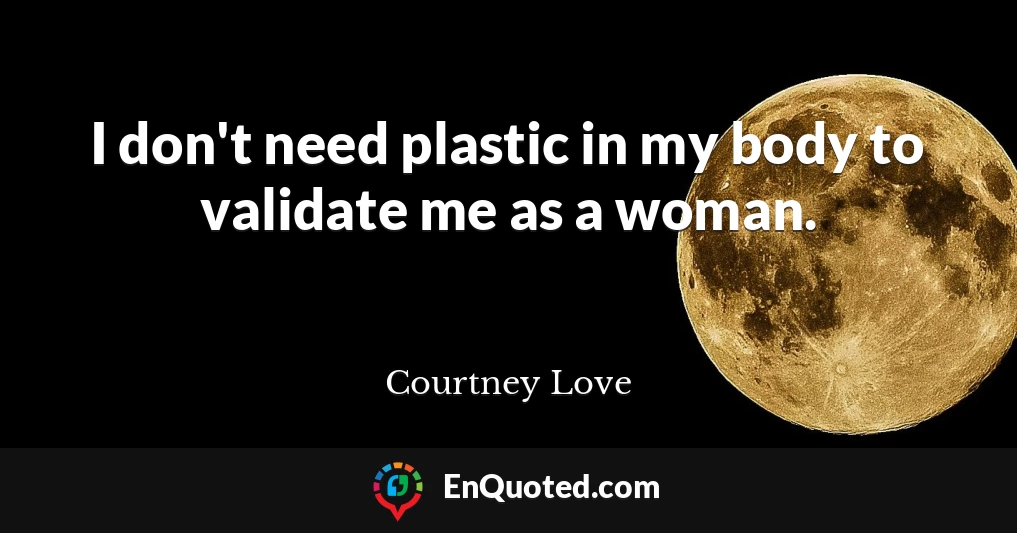 I don't need plastic in my body to validate me as a woman.