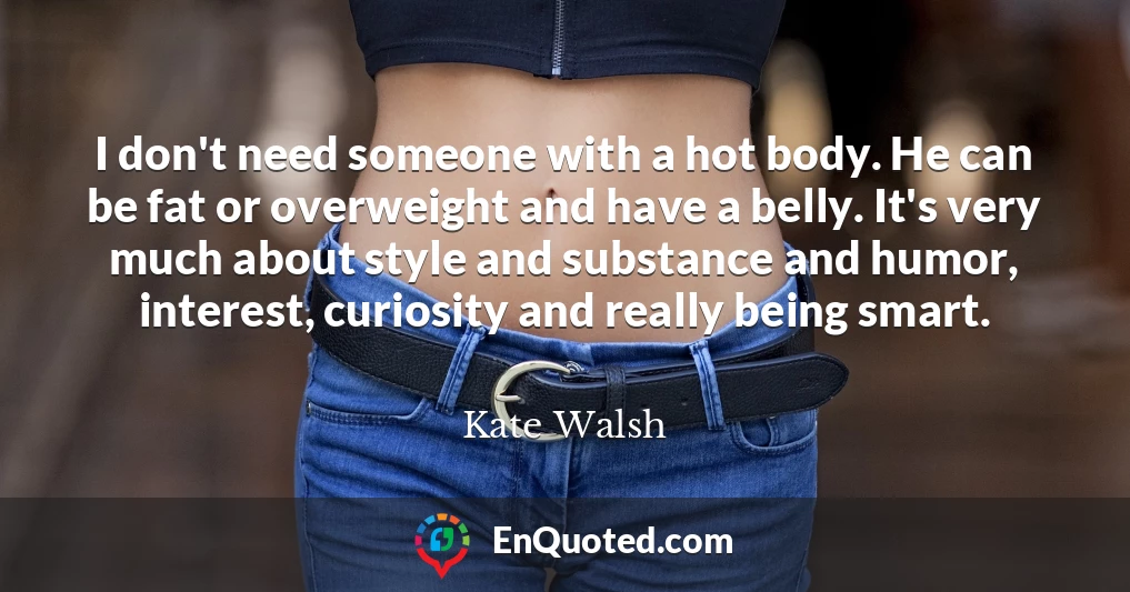 I don't need someone with a hot body. He can be fat or overweight and have a belly. It's very much about style and substance and humor, interest, curiosity and really being smart.