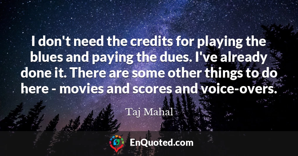 I don't need the credits for playing the blues and paying the dues. I've already done it. There are some other things to do here - movies and scores and voice-overs.