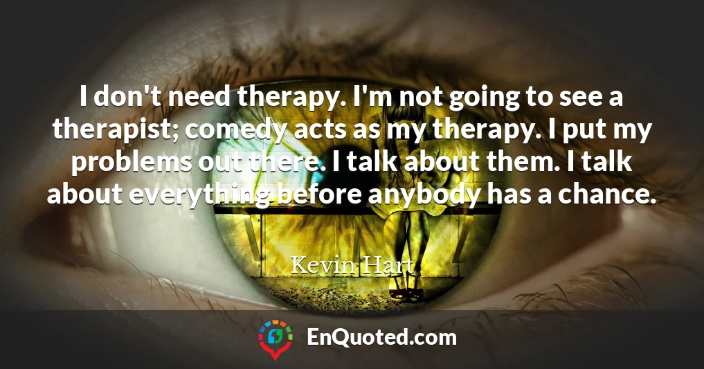 I don't need therapy. I'm not going to see a therapist; comedy acts as my therapy. I put my problems out there. I talk about them. I talk about everything before anybody has a chance.