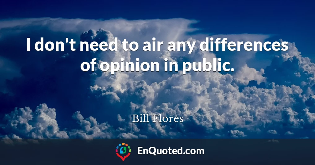 I don't need to air any differences of opinion in public.