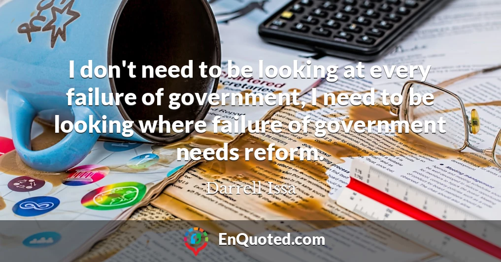 I don't need to be looking at every failure of government, I need to be looking where failure of government needs reform.