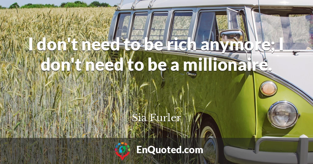 I don't need to be rich anymore; I don't need to be a millionaire.