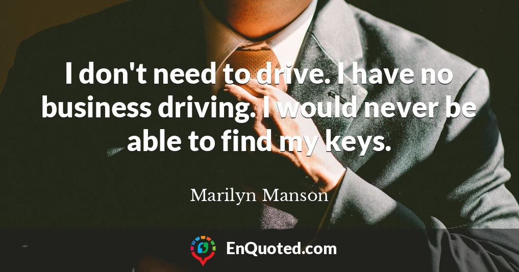 I don't need to drive. I have no business driving. I would never be able to find my keys.