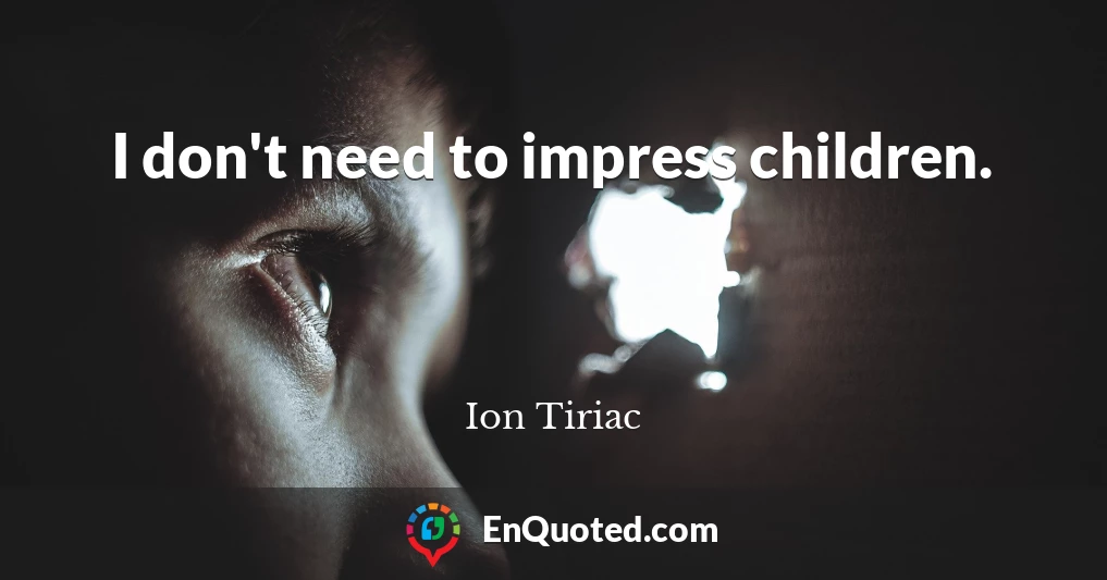 I don't need to impress children.