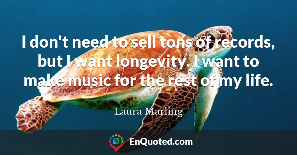 I don't need to sell tons of records, but I want longevity. I want to make music for the rest of my life.