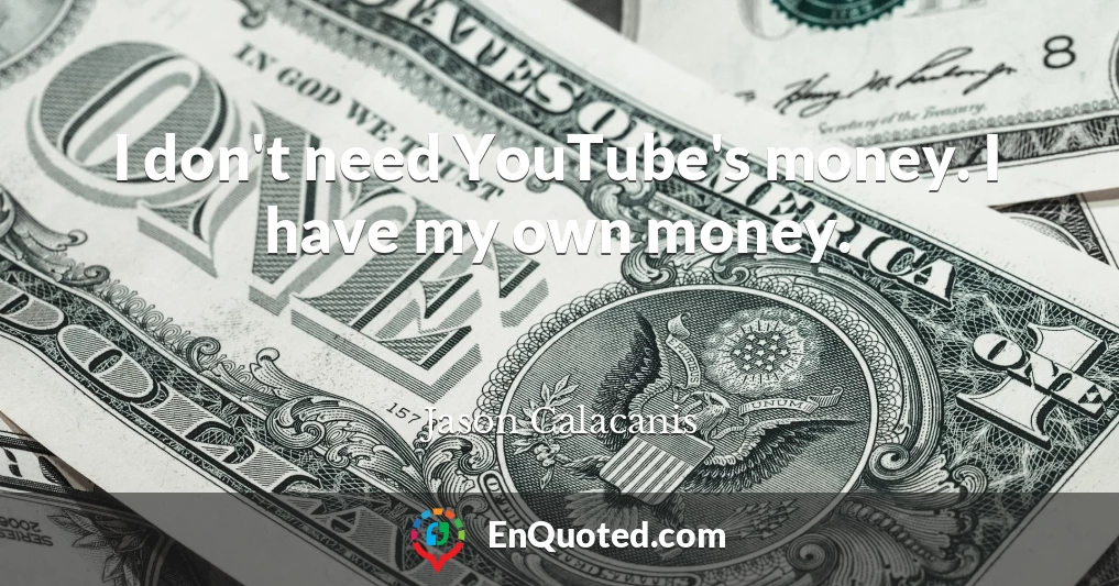 I don't need YouTube's money. I have my own money.