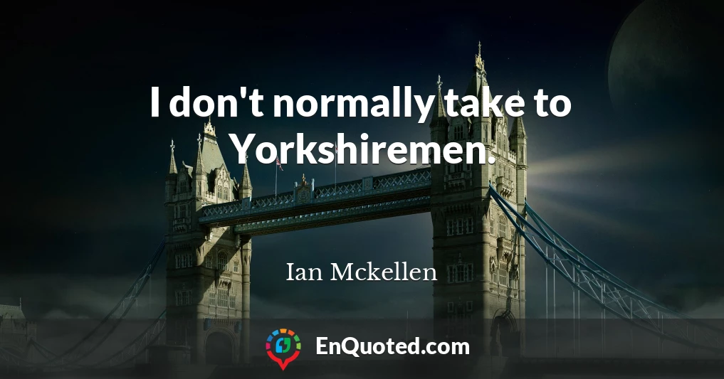 I don't normally take to Yorkshiremen.