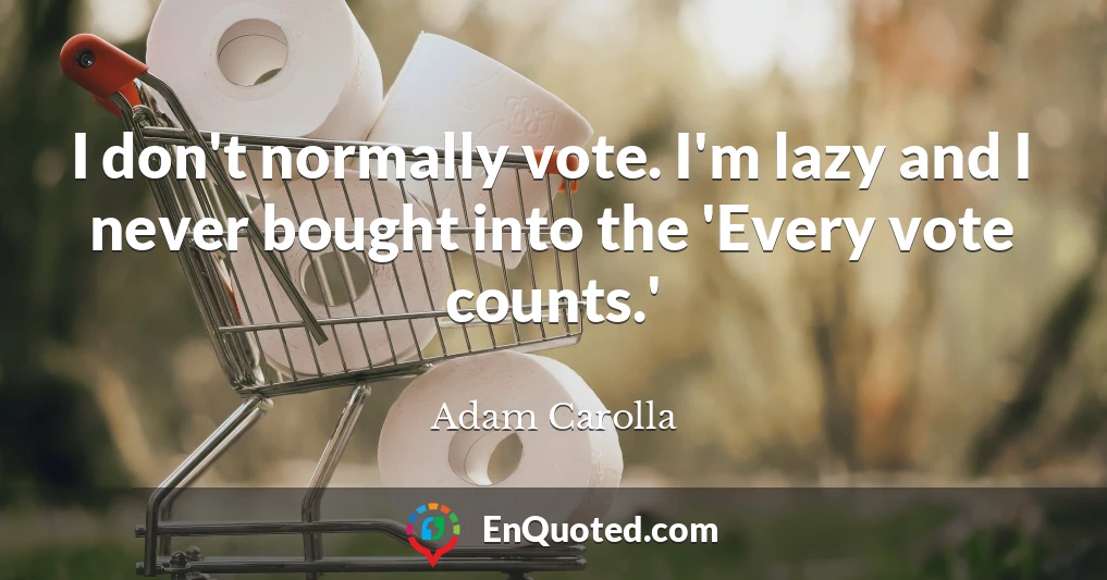 I don't normally vote. I'm lazy and I never bought into the 'Every vote counts.'