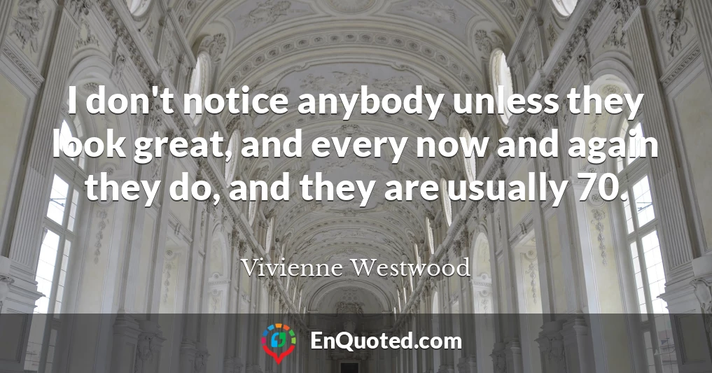 I don't notice anybody unless they look great, and every now and again they do, and they are usually 70.