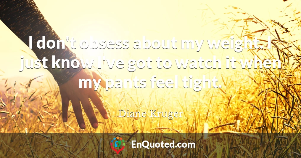 I don't obsess about my weight. I just know I've got to watch it when my pants feel tight.