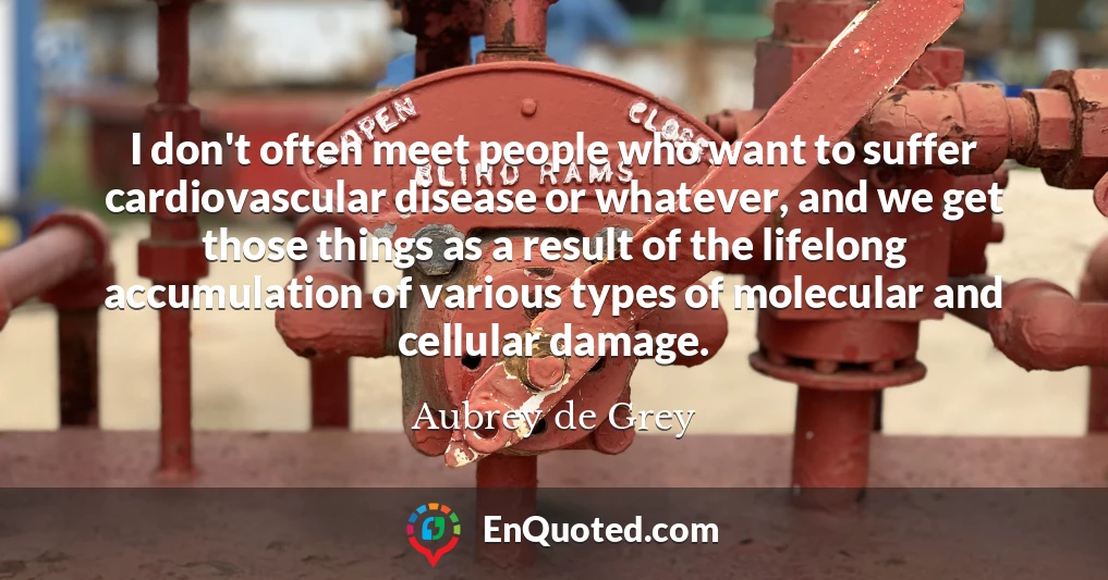 I don't often meet people who want to suffer cardiovascular disease or whatever, and we get those things as a result of the lifelong accumulation of various types of molecular and cellular damage.