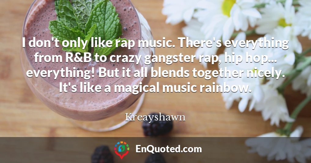 I don't only like rap music. There's everything from R&B to crazy gangster rap, hip hop... everything! But it all blends together nicely. It's like a magical music rainbow.