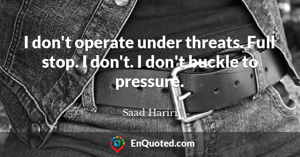 I don't operate under threats. Full stop. I don't. I don't buckle to pressure.