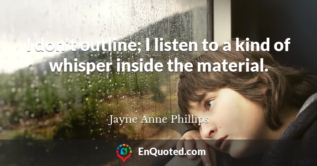 I don't outline; I listen to a kind of whisper inside the material.
