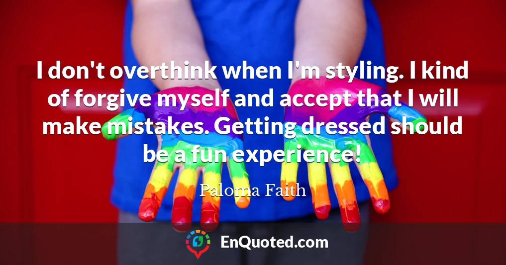 I don't overthink when I'm styling. I kind of forgive myself and accept that I will make mistakes. Getting dressed should be a fun experience!